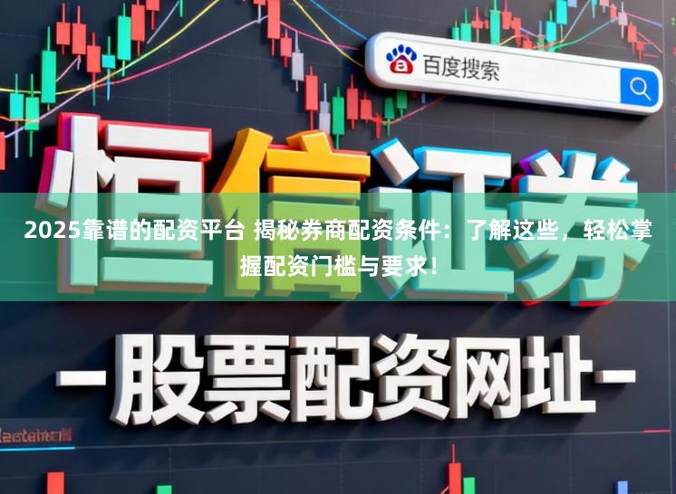2025靠谱的配资平台 揭秘券商配资条件：了解这些，轻松掌握配资门槛与要求！