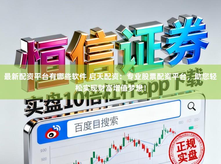 最新配资平台有哪些软件 启天配资：专业股票配资平台，助您轻松实现财富增值梦想！