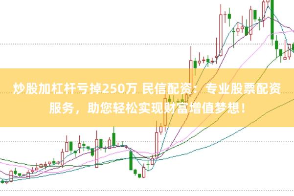 炒股加杠杆亏掉250万 民信配资：专业股票配资服务，助您轻松实现财富增值梦想！