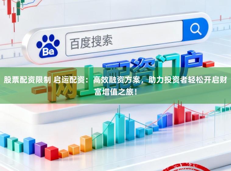 股票配资限制 启运配资：高效融资方案，助力投资者轻松开启财富增值之旅！