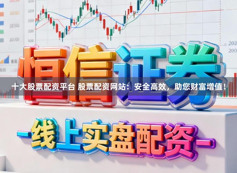 十大股票配资平台 股票配资网站：安全高效，助您财富增值！