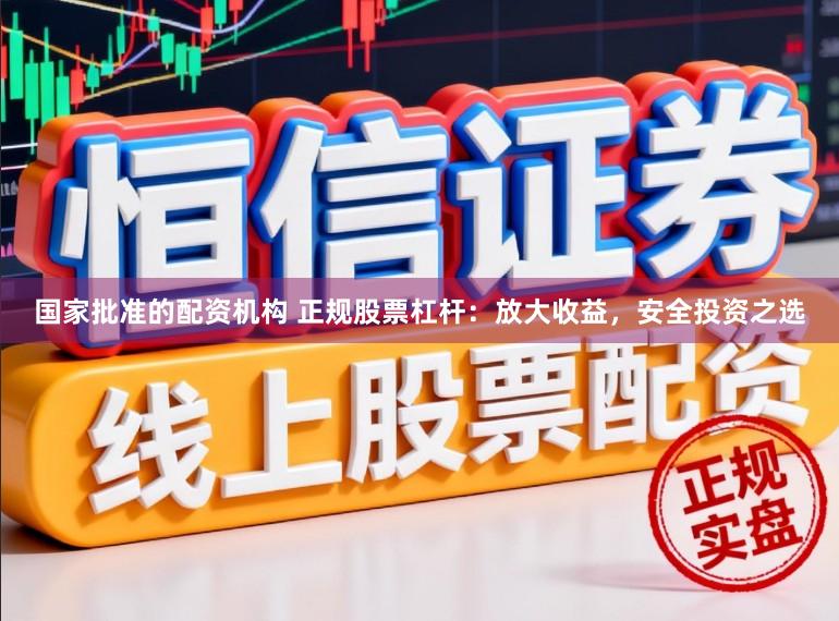 国家批准的配资机构 正规股票杠杆：放大收益，安全投资之选