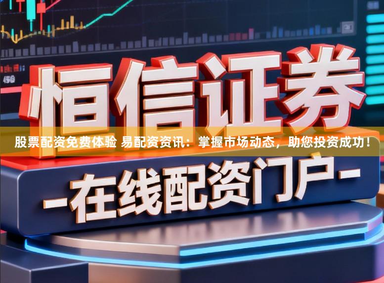 股票配资免费体验 易配资资讯：掌握市场动态，助您投资成功！