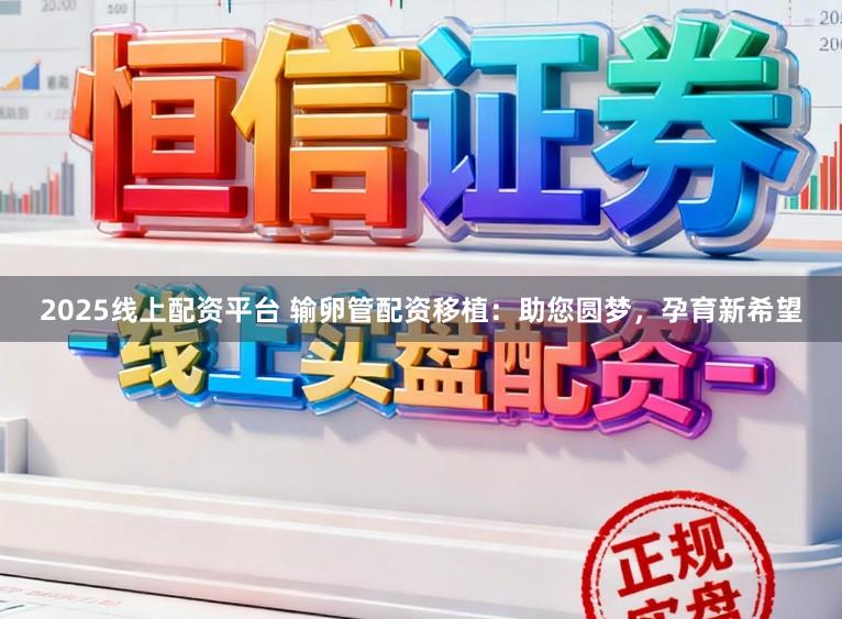 2025线上配资平台 输卵管配资移植：助您圆梦，孕育新希望