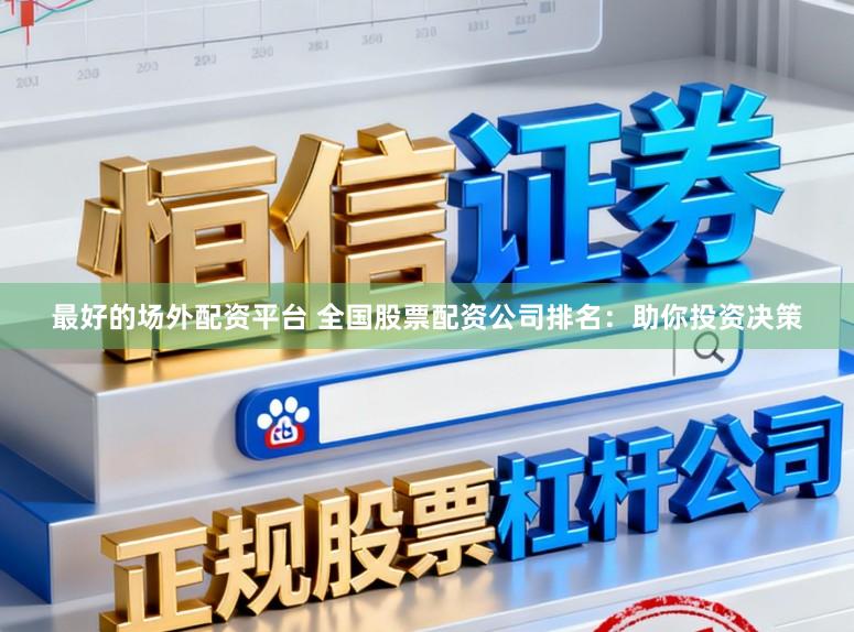 最好的场外配资平台 全国股票配资公司排名：助你投资决策