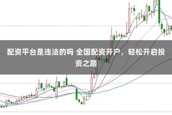 配资平台是违法的吗 全国配资开户，轻松开启投资之路