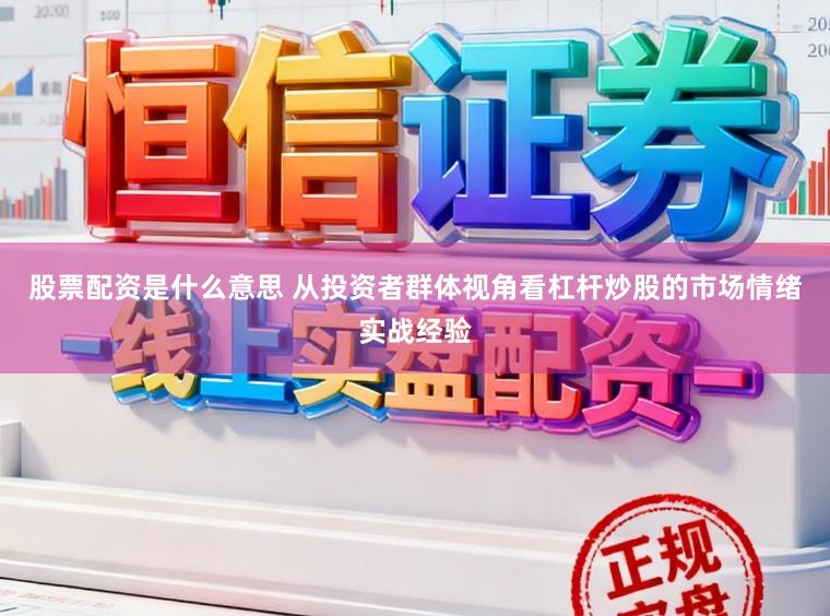 股票配资是什么意思 从投资者群体视角看杠杆炒股的市场情绪实战经验