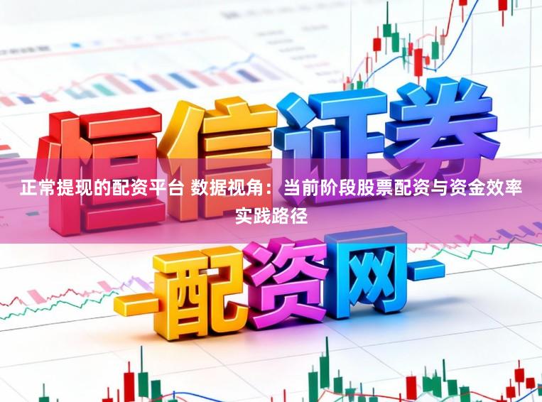 正常提现的配资平台 数据视角：当前阶段股票配资与资金效率实践路径