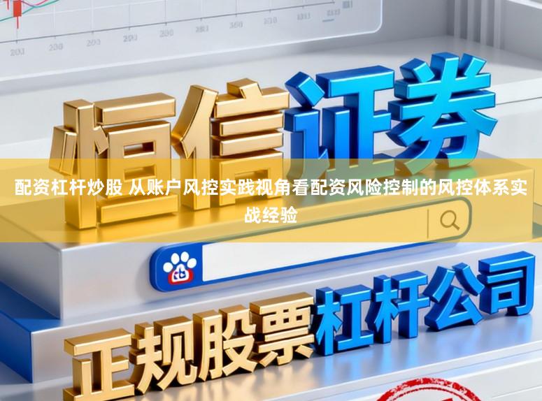 配资杠杆炒股 从账户风控实践视角看配资风险控制的风控体系实战经验