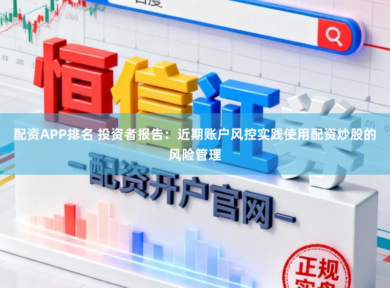 配资APP排名 投资者报告：近期账户风控实践使用配资炒股的风险管理