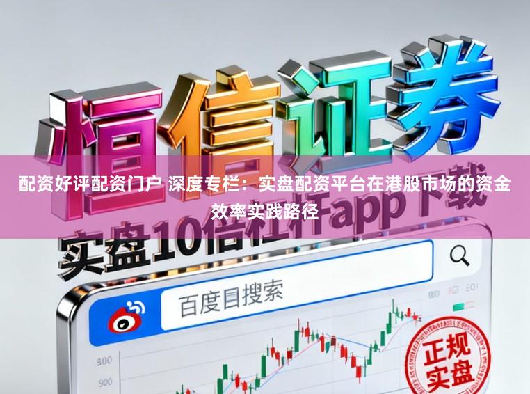 配资好评配资门户 深度专栏：实盘配资平台在港股市场的资金效率实践路径
