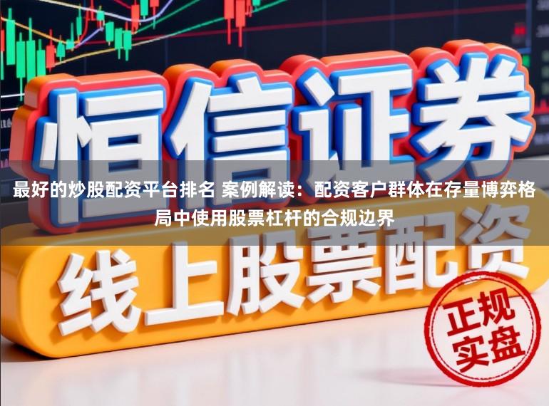 最好的炒股配资平台排名 案例解读：配资客户群体在存量博弈格局中使用股票杠杆的合规边界