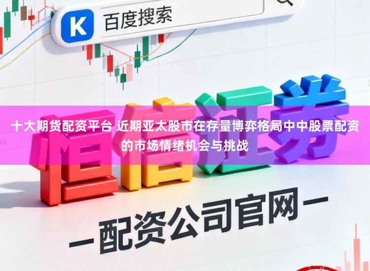 十大期货配资平台 近期亚太股市在存量博弈格局中中股票配资的市场情绪机会与挑战