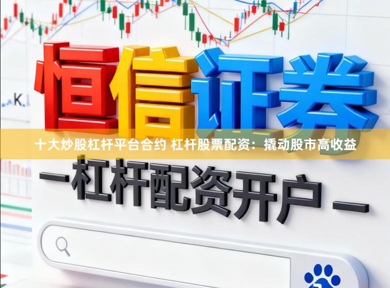 十大炒股杠杆平台合约 杠杆股票配资：撬动股市高收益