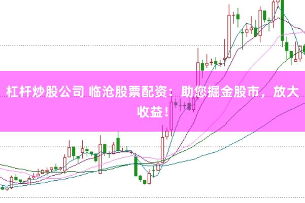 杠杆炒股公司 临沧股票配资：助您掘金股市，放大收益！