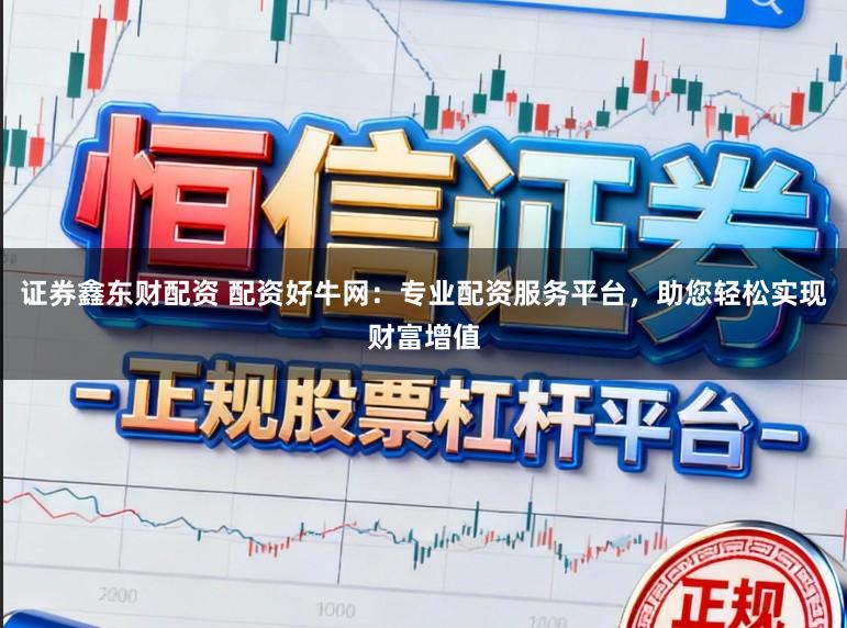 证券鑫东财配资 配资好牛网：专业配资服务平台，助您轻松实现财富增值