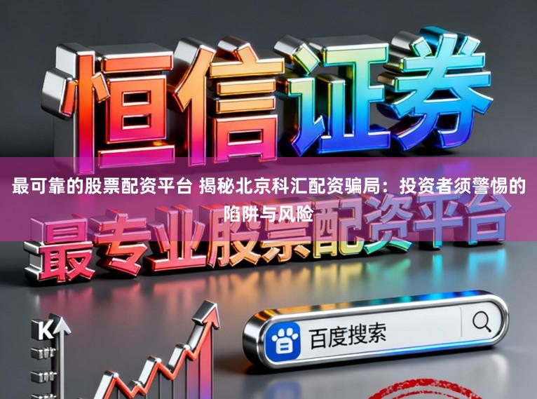 最可靠的股票配资平台 揭秘北京科汇配资骗局：投资者须警惕的陷阱与风险