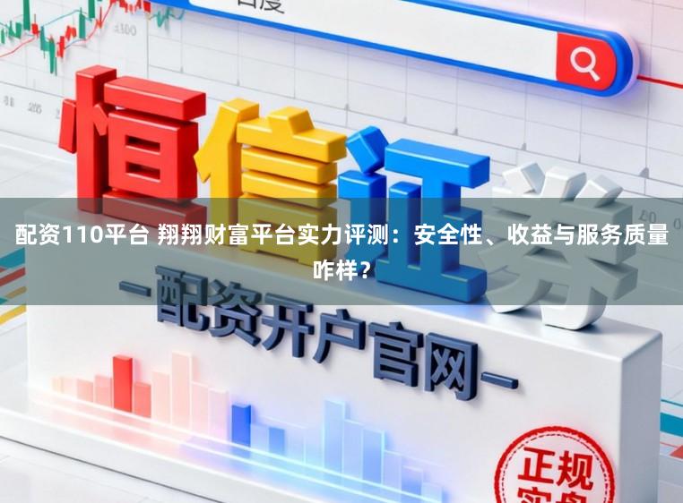 配资110平台 翔翔财富平台实力评测：安全性、收益与服务质量咋样？