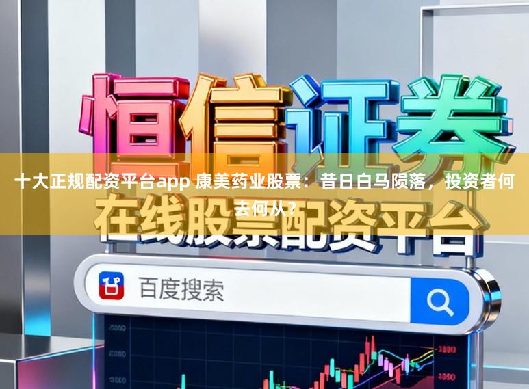 十大正规配资平台app 康美药业股票：昔日白马陨落，投资者何去何从？