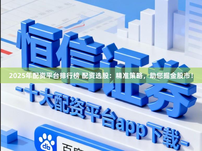 2025年配资平台排行榜 配资选股：精准策略，助您掘金股市！