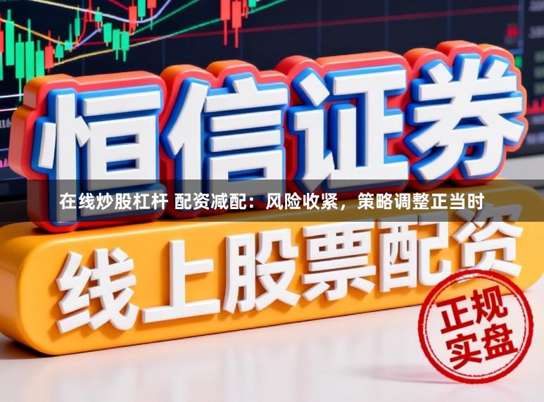 在线炒股杠杆 配资减配：风险收紧，策略调整正当时