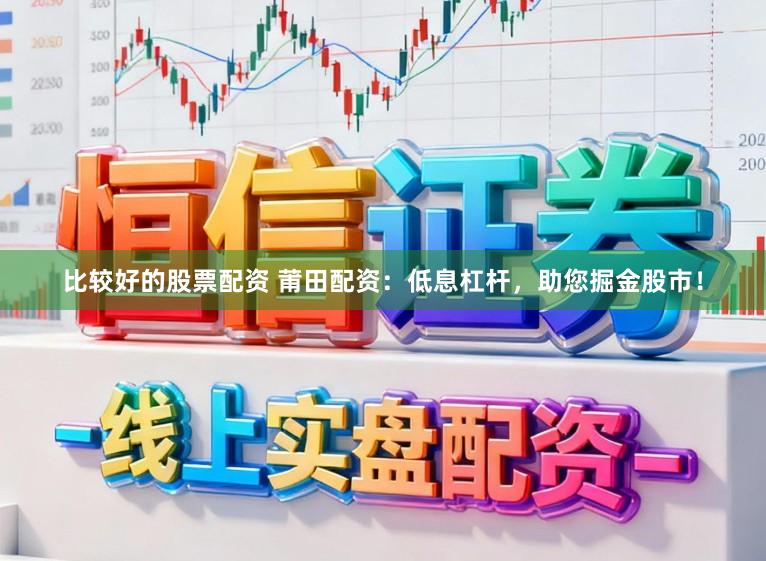 比较好的股票配资 莆田配资：低息杠杆，助您掘金股市！