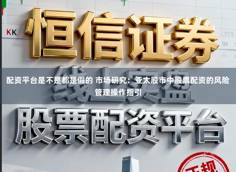 配资平台是不是都是假的 市场研究：亚太股市中股票配资的风险管理操作指引