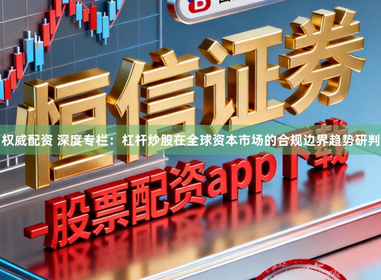 权威配资 深度专栏：杠杆炒股在全球资本市场的合规边界趋势研判