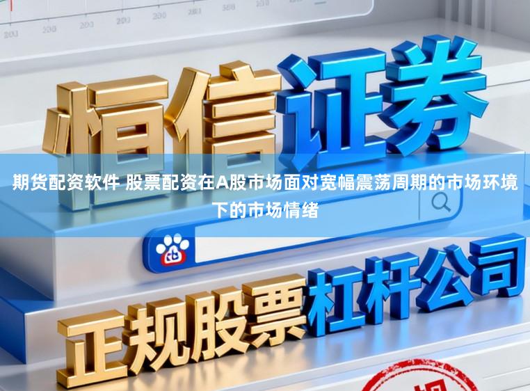 期货配资软件 股票配资在A股市场面对宽幅震荡周期的市场环境下的市场情绪