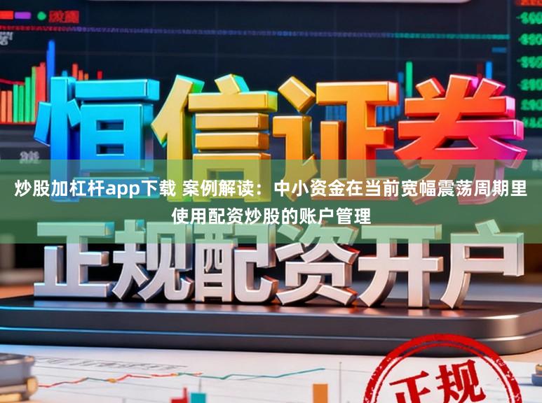炒股加杠杆app下载 案例解读：中小资金在当前宽幅震荡周期里使用配资炒股的账户管理