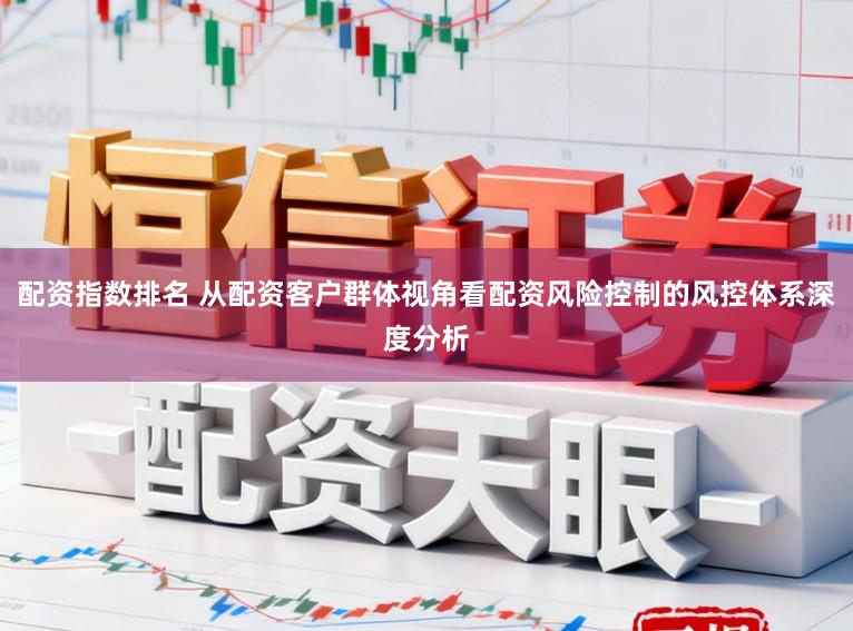 配资指数排名 从配资客户群体视角看配资风险控制的风控体系深度分析