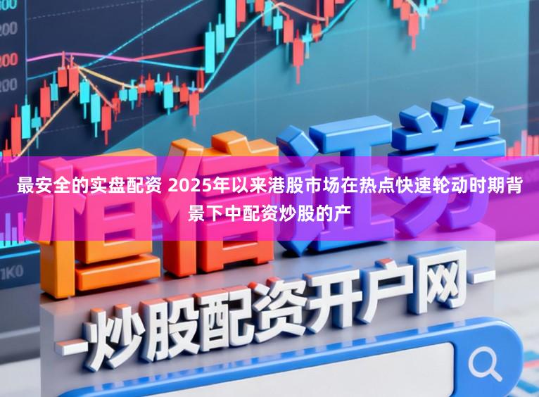 最安全的实盘配资 2025年以来港股市场在热点快速轮动时期背景下中配资炒股的产
