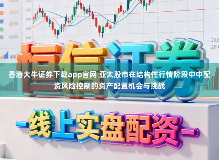 香港大牛证券下载app官网 亚太股市在结构性行情阶段中中配资风险控制的资产配置机会与挑战