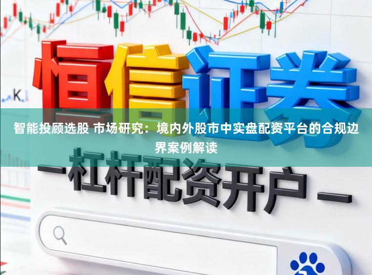 智能投顾选股 市场研究：境内外股市中实盘配资平台的合规边界案例解读