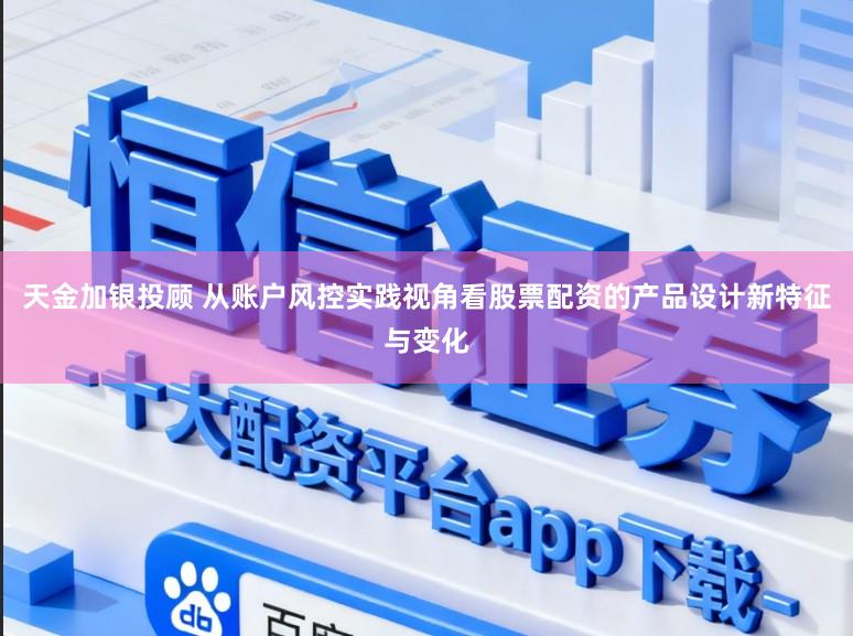 天金加银投顾 从账户风控实践视角看股票配资的产品设计新特征与变化