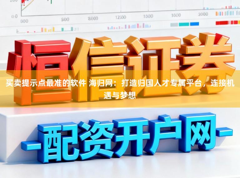 买卖提示点最准的软件 海归网：打造归国人才专属平台，连接机遇与梦想