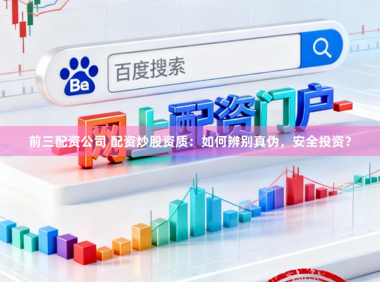 前三配资公司 配资炒股资质：如何辨别真伪，安全投资？