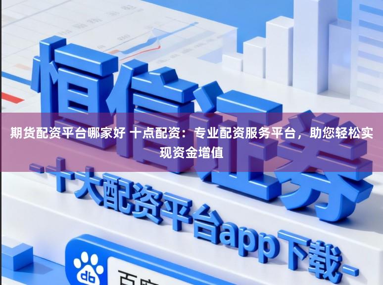 期货配资平台哪家好 十点配资：专业配资服务平台，助您轻松实现资金增值