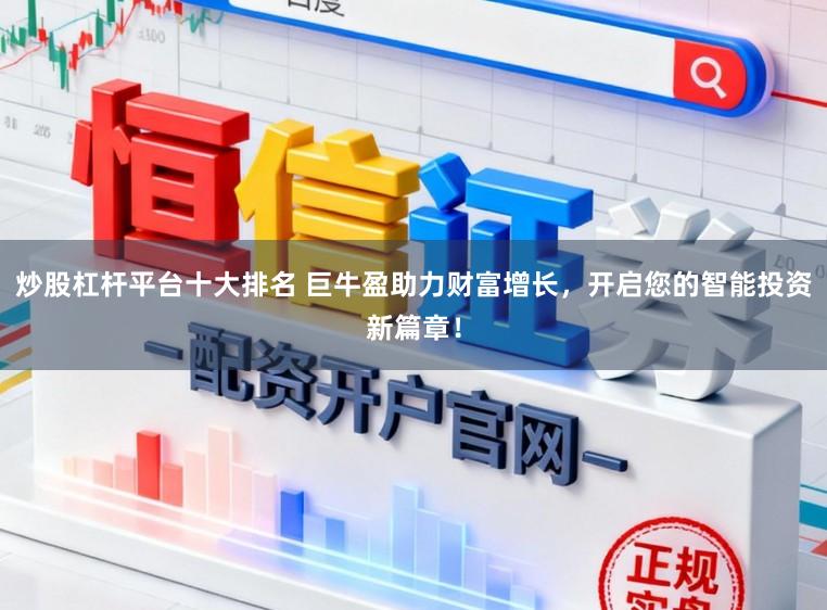 炒股杠杆平台十大排名 巨牛盈助力财富增长，开启您的智能投资新篇章！