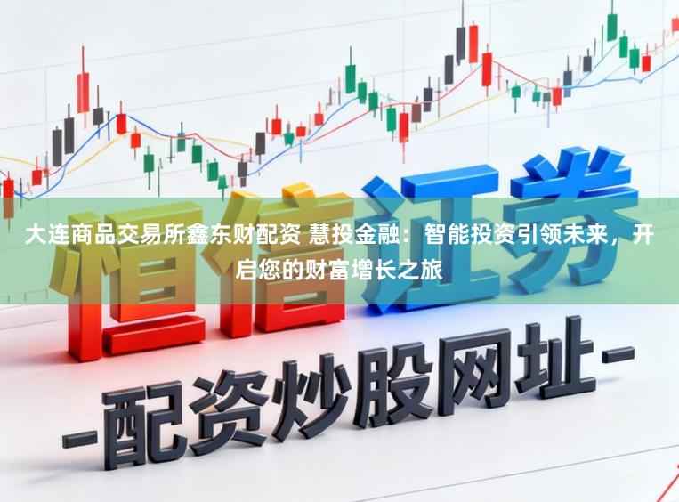 大连商品交易所鑫东财配资 慧投金融：智能投资引领未来，开启您的财富增长之旅