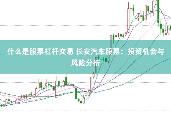 什么是股票杠杆交易 长安汽车股票：投资机会与风险分析