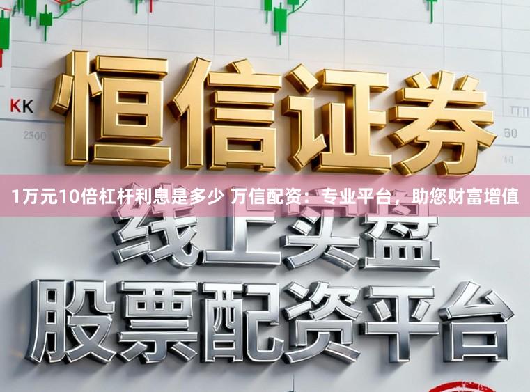 1万元10倍杠杆利息是多少 万信配资：专业平台，助您财富增值