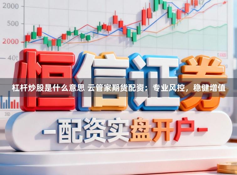 杠杆炒股是什么意思 云管家期货配资：专业风控，稳健增值