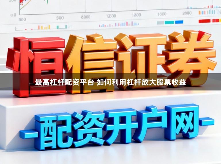最高杠杆配资平台 如何利用杠杆放大股票收益