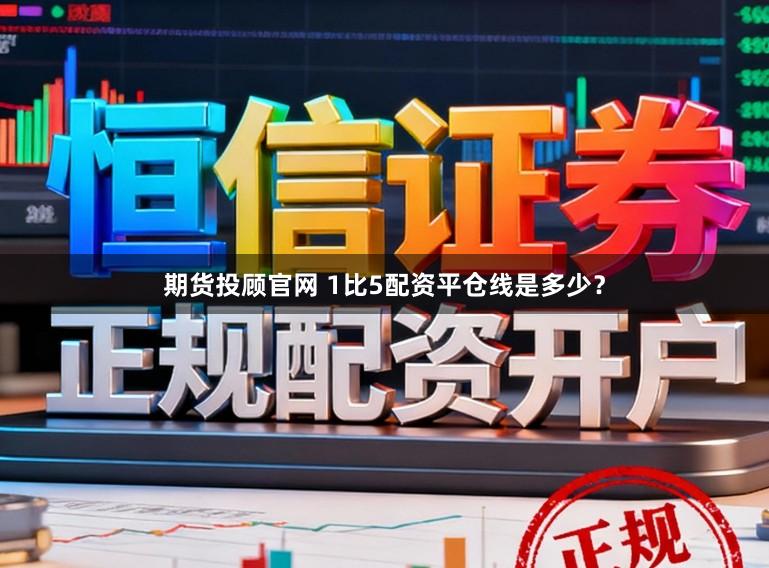 期货投顾官网 1比5配资平仓线是多少？