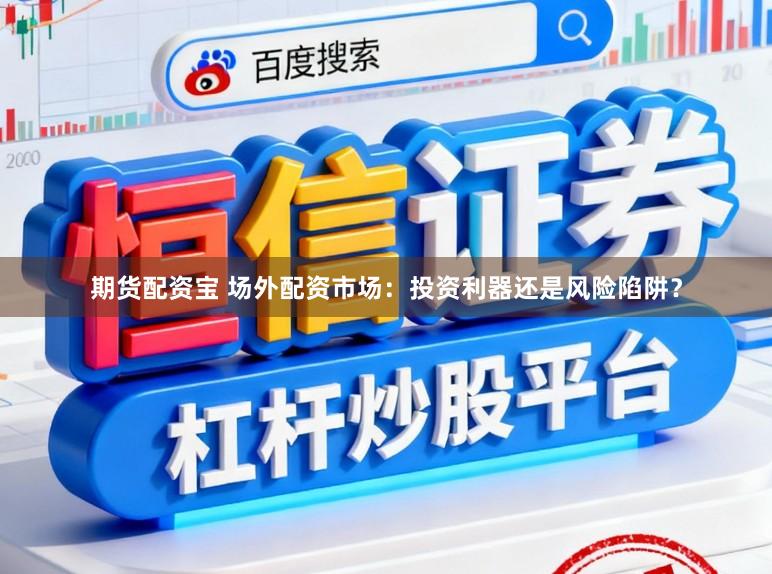 期货配资宝 场外配资市场：投资利器还是风险陷阱？