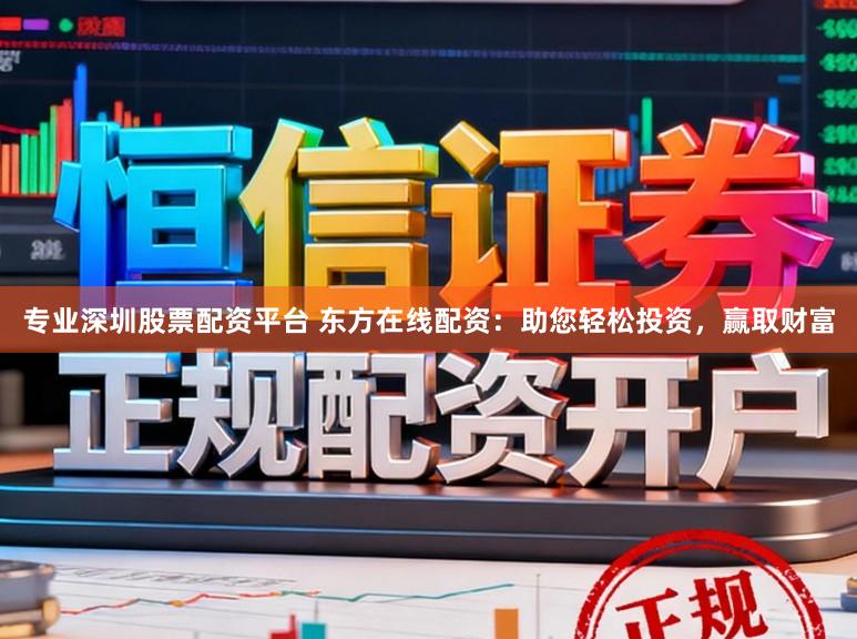 专业深圳股票配资平台 东方在线配资：助您轻松投资，赢取财富