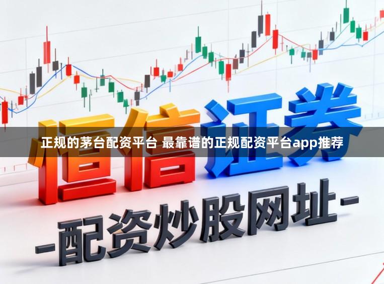 正规的茅台配资平台 最靠谱的正规配资平台app推荐