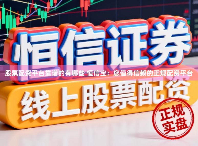 股票配资平台靠谱的有哪些 恒信宝：您值得信赖的正规配资平台