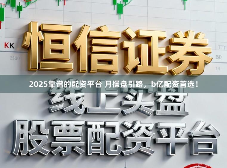 2025靠谱的配资平台 月操盘引路，b亿配资首选！